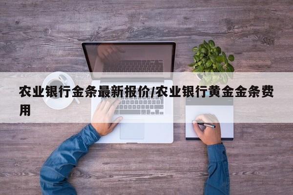 农业银行金条最新报价/农业银行黄金金条费用