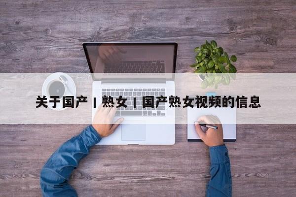 关于国产丨熟女丨国产熟女视频的信息