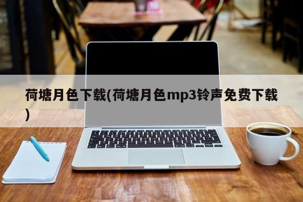 荷塘月色下载(荷塘月色mp3铃声免费下载)