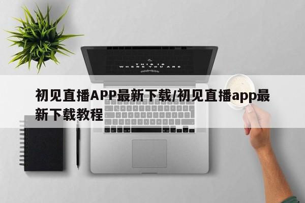 初见直播APP最新下载/初见直播app最新下载教程