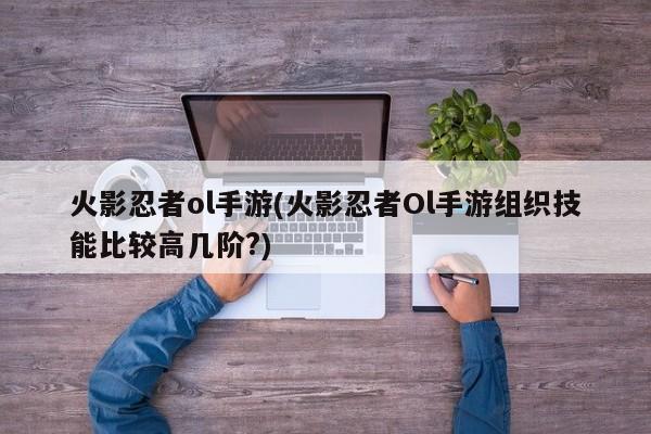 火影忍者ol手游(火影忍者Ol手游组织技能比较高几阶?)