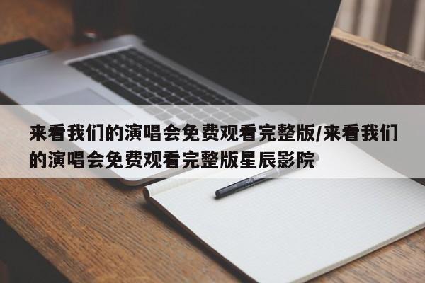来看我们的演唱会免费观看完整版/来看我们的演唱会免费观看完整版星辰影院