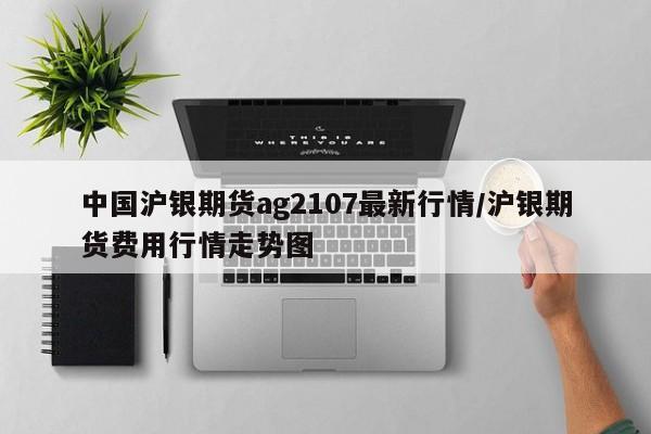 中国沪银期货ag2107最新行情/沪银期货费用行情走势图