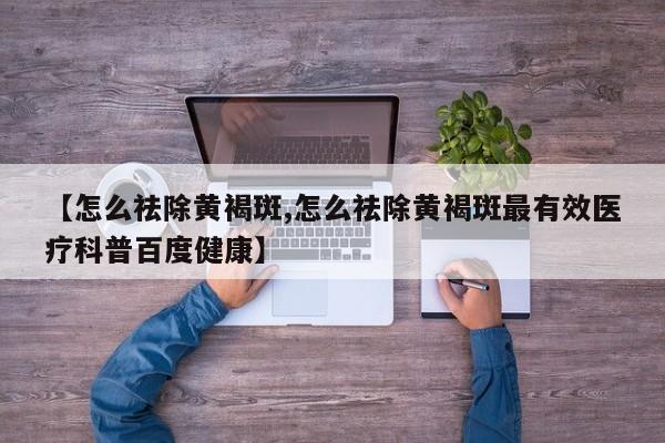 【怎么祛除黄褐斑,怎么祛除黄褐斑最有效医疗科普百度健康】
