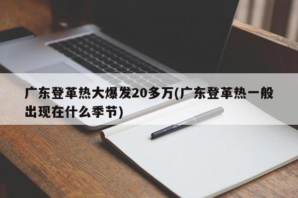 广东登革热大爆发20多万(广东登革热一般出现在什么季节)