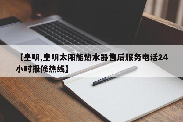 【皇明,皇明太阳能热水器售后服务电话24小时报修热线】