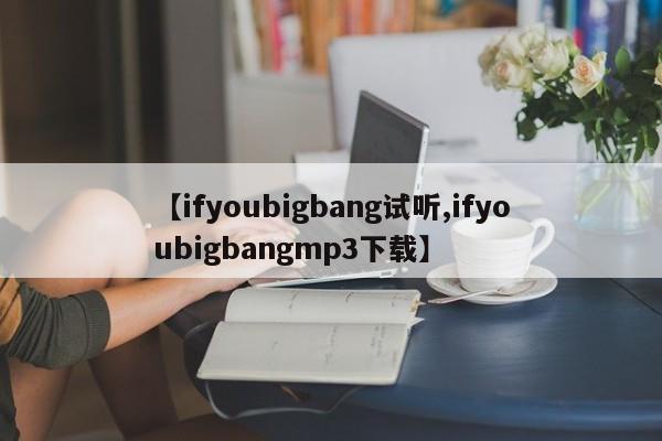 【ifyoubigbang试听,ifyoubigbangmp3下载】