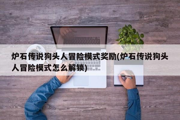 炉石传说狗头人冒险模式奖励(炉石传说狗头人冒险模式怎么解锁)