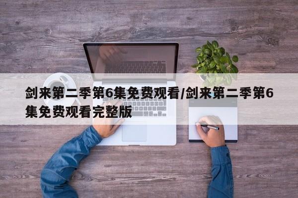 剑来第二季第6集免费观看/剑来第二季第6集免费观看完整版