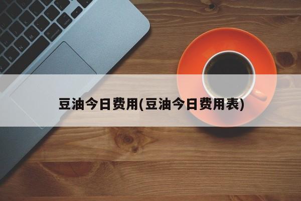 豆油今日费用(豆油今日费用表)