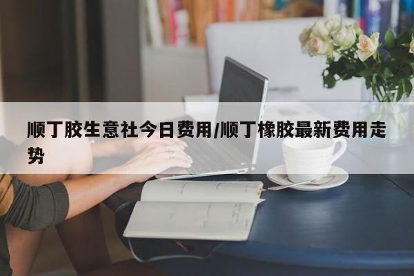 顺丁胶生意社今日费用/顺丁橡胶最新费用走势
