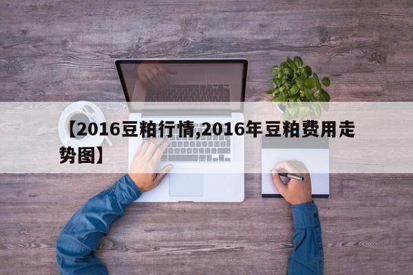 【2016豆粕行情,2016年豆粕费用走势图】