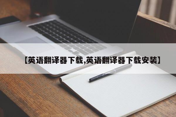 【英语翻译器下载,英语翻译器下载安装】