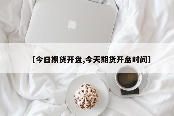 【今日期货开盘,今天期货开盘时间】
