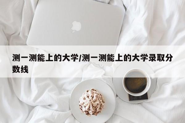 测一测能上的大学/测一测能上的大学录取分数线