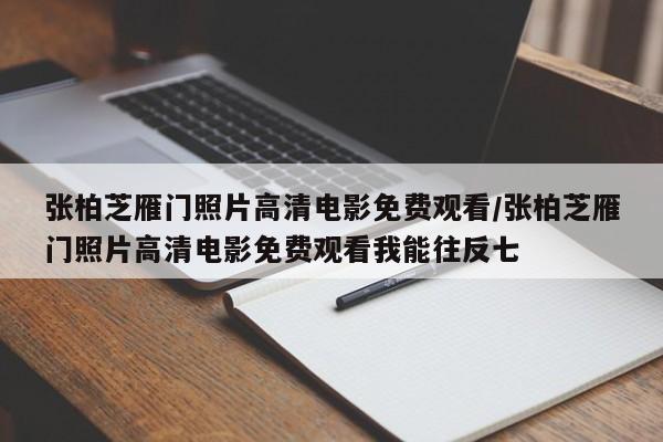 张柏芝雁门照片高清电影免费观看/张柏芝雁门照片高清电影免费观看我能往反七