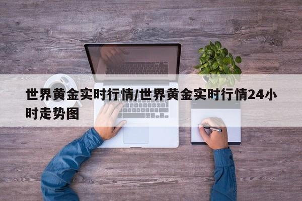 世界黄金实时行情/世界黄金实时行情24小时走势图