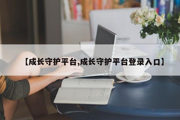 【成长守护平台,成长守护平台登录入口】