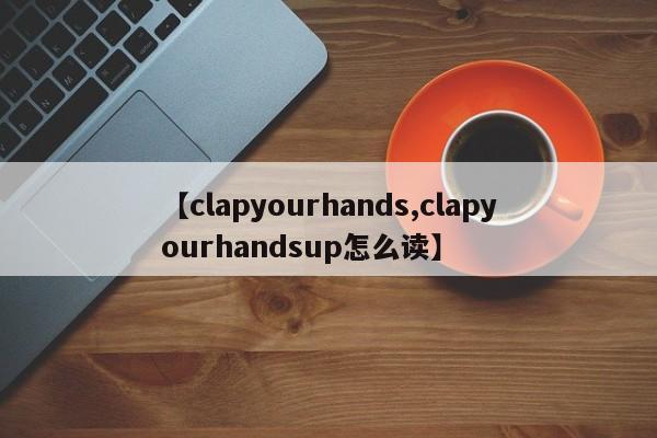 【clapyourhands,clapyourhandsup怎么读】