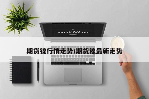 期货镍行情走势/期货镍最新走势