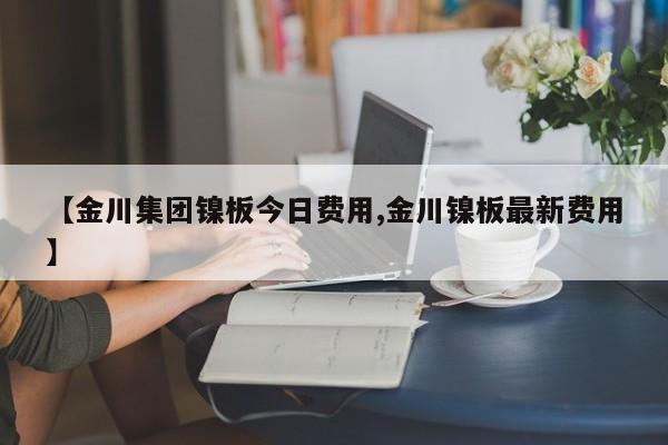 【金川集团镍板今日费用,金川镍板最新费用】