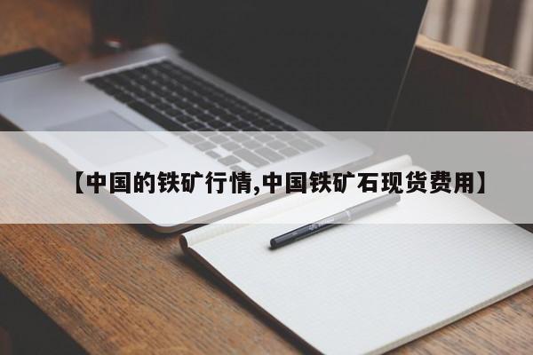 【中国的铁矿行情,中国铁矿石现货费用】