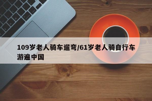109岁老人骑车遛弯/61岁老人骑自行车游遍中国