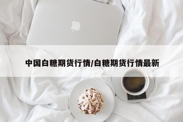 中国白糖期货行情/白糖期货行情最新