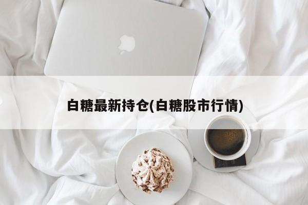 白糖最新持仓(白糖股市行情)