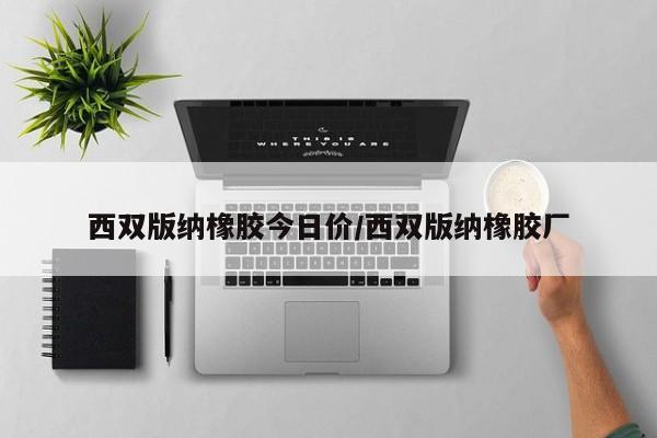 西双版纳橡胶今日价/西双版纳橡胶厂