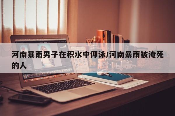 河南暴雨男子在积水中仰泳/河南暴雨被淹死的人