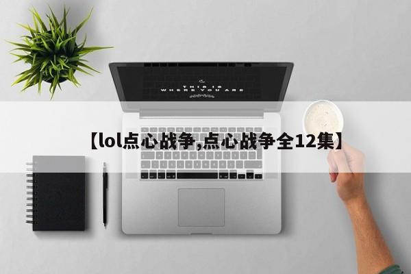【lol点心战争,点心战争全12集】