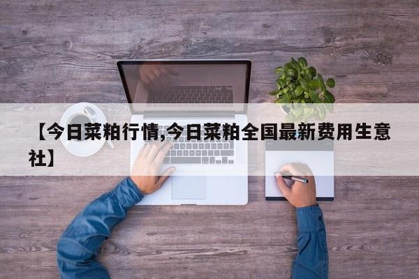 【今日菜粕行情,今日菜粕全国最新费用生意社】