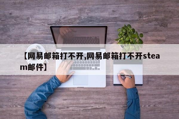 【网易邮箱打不开,网易邮箱打不开steam邮件】
