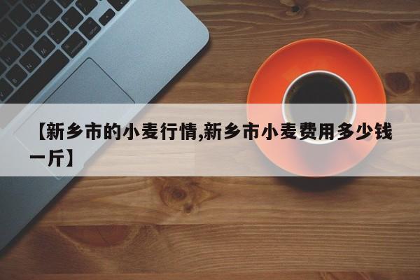 【新乡市的小麦行情,新乡市小麦费用多少钱一斤】