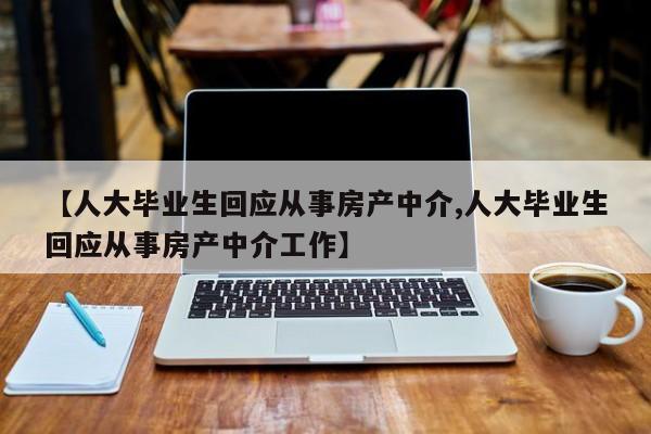 【人大毕业生回应从事房产中介,人大毕业生回应从事房产中介工作】