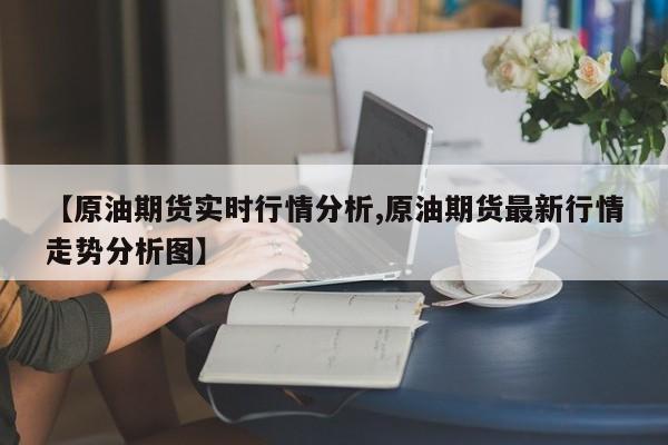 【原油期货实时行情分析,原油期货最新行情走势分析图】
