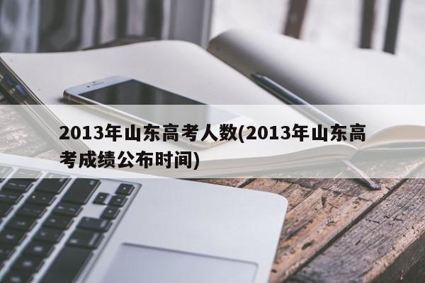2013年山东高考人数(2013年山东高考成绩公布时间)