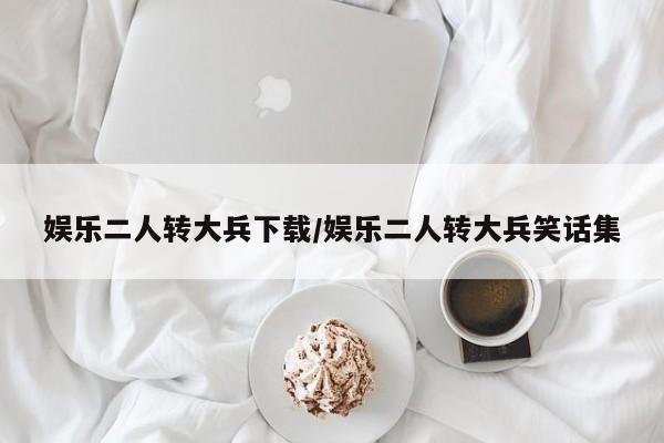 娱乐二人转大兵下载/娱乐二人转大兵笑话集