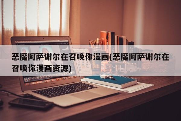 恶魔阿萨谢尔在召唤你漫画(恶魔阿萨谢尔在召唤你漫画资源)