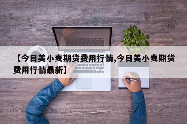 【今日美小麦期货费用行情,今日美小麦期货费用行情最新】