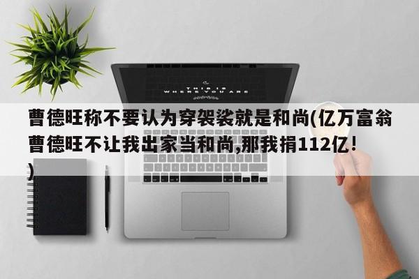 曹德旺称不要认为穿袈裟就是和尚(亿万富翁曹德旺不让我出家当和尚,那我捐112亿!)