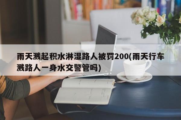 雨天溅起积水淋湿路人被罚200(雨天行车溅路人一身水交警管吗)