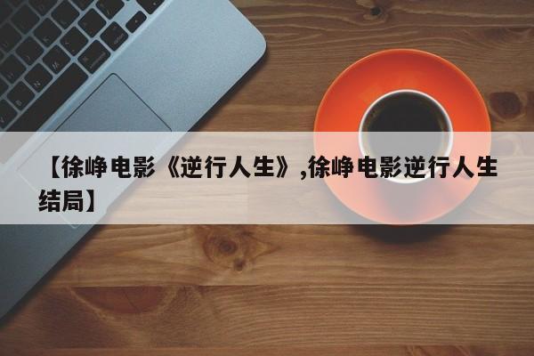 【徐峥电影《逆行人生》,徐峥电影逆行人生结局】
