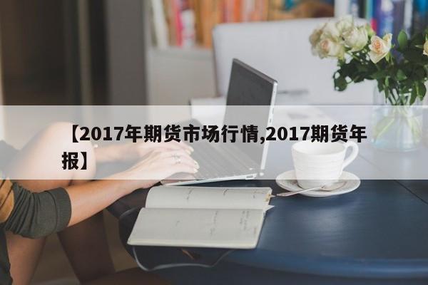 【2017年期货市场行情,2017期货年报】