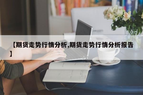 【期货走势行情分析,期货走势行情分析报告】