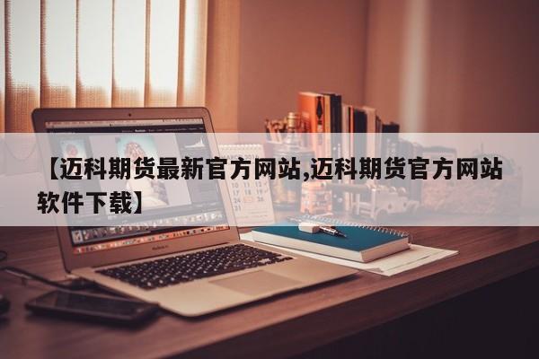 【迈科期货最新官方网站,迈科期货官方网站软件下载】