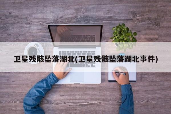 卫星残骸坠落湖北(卫星残骸坠落湖北事件)