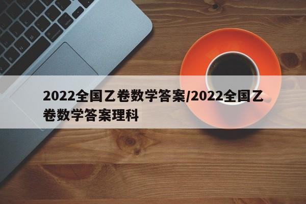 2022全国乙卷数学答案/2022全国乙卷数学答案理科