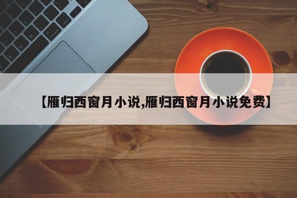 【雁归西窗月小说,雁归西窗月小说免费】